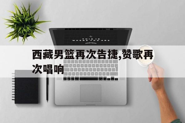 西藏男篮再次告捷,赞歌再次唱响