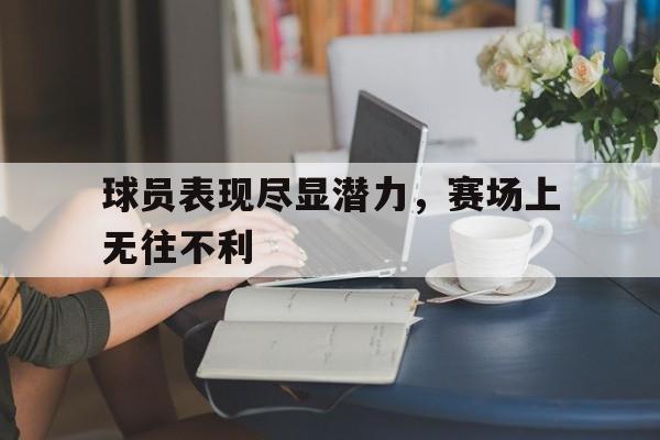 球员表现尽显潜力，赛场上无往不利